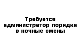 Требуется администратор порядка в ночные смены